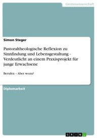 Title: Pastoraltheologische Reflexion zu Sinnfindung und Lebensgestaltung - Verdeutlicht an einem Praxisprojekt für junge Erwachsene: Berufen - Aber wozu?, Author: Simon Steger