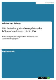 Title: Die Besiedlung der Grenzgebiete der böhmischen Länder 1945-1950: Forschungsstand, ausgewählte Probleme und Arbeitsbibliographie, Author: Adrian von Arburg