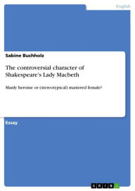 Title: The controversial character of Shakespeare's Lady Macbeth: Manly heroine or (stereotypical) mastered female?, Author: Sabine Buchholz