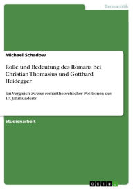 Title: Rolle und Bedeutung des Romans bei Christian Thomasius und Gotthard Heidegger: Ein Vergleich zweier romantheoretischer Positionen des 17. Jahrhunderts, Author: Michael Schadow