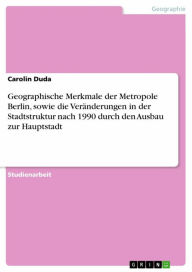 Title: Geographische Merkmale der Metropole Berlin, sowie die Veränderungen in der Stadtstruktur nach 1990 durch den Ausbau zur Hauptstadt, Author: Carolin Duda