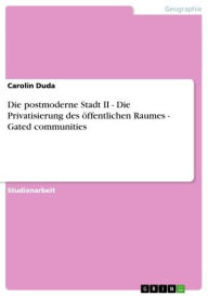 Title: Die postmoderne Stadt II - Die Privatisierung des öffentlichen Raumes - Gated communities: Die Privatisierung des öffentlichen Raumes - Gated communities, Author: Carolin Duda