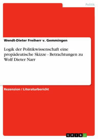 Title: Logik der Politikwissenschaft eine propädeutische Skizze - Betrachtungen zu Wolf Dieter Narr: Betrachtungen zu Wolf Dieter Narr, Author: Wendt-Dieter Freiherr v. Gemmingen