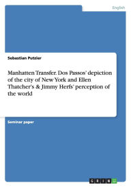 Title: Manhatten Transfer. Dos Passos' depiction of the city of New York and Ellen Thatcher's & Jimmy Herfs' perception of the world, Author: Sebastian Putzier