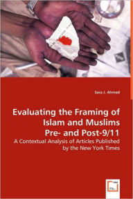 Title: Evaluating the Framing of Islam and Muslims Pre- and Post-9/11 - A Contextual Analysis of Articles Published by the New York Times, Author: Sara J. Ahmed