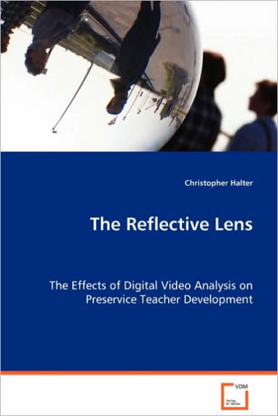 The Reflective Lens - The Effects of Digital Video Analysis on Preservice Teacher Development