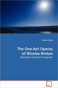 Title: The One-Act Operas of Nicolae Bretan, Author: Charles Wood