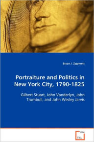Title: Portraiture and Politics in New York City, 1790-1825, Author: Bryan J. Zygmont