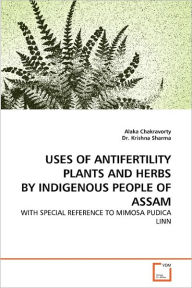 Title: USES OF ANTIFERTILITY PLANTS AND HERBS BY INDIGENOUS PEOPLE OF ASSAM, Author: Alaka Chakravorty