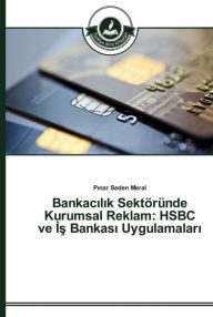 Title: Bankacilik Sektöründe Kurumsal Reklam: HSBC ve Is Bankasi Uygulamalari, Author: Pinar Seden Meral