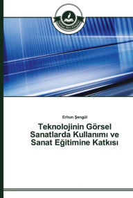 Title: Teknolojinin Görsel Sanatlarda Kullanimi ve Sanat Egitimine Katkisi, Author: Erhun Sengül