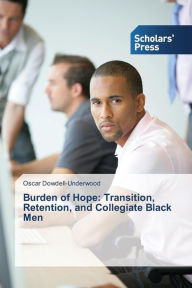 Title: Burden of Hope: Transition, Retention, and Collegiate Black Men, Author: Oscar Dowdell-Underwood