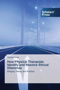 Title: How Physical Therapists Identify and Resolve Ethical Dilemmas, Author: Wise Denise