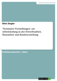 Title: 'Normative Vorstellungen' zur Arbeitsteilung in der Erwerbsarbeit, Hausarbeit und Kindererziehung, Author: Ellen Ziegler