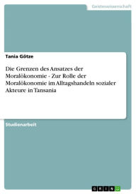 Title: Die Grenzen des Ansatzes der Moralökonomie - Zur Rolle der Moralökonomie im Alltagshandeln sozialer Akteure in Tansania, Author: Tania Götze