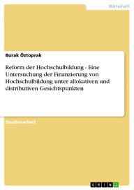 Title: Reform der Hochschulbildung - Eine Untersuchung der Finanzierung von Hochschulbildung unter allokativen und distributiven Gesichtspunkten: Eine Untersuchung der Finanzierung von Hochschulbildung unter allokativen und distributiven Gesichtspunkten, Author: Burak Öztoprak