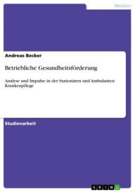 Title: Betriebliche Gesundheitsförderung: Analyse und Impulse in der Stationären und Ambulanten Krankenpflege, Author: Andreas Becker