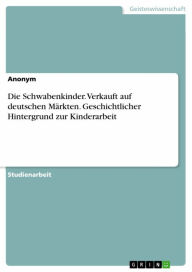 Title: Die Schwabenkinder. Verkauft auf deutschen Märkten. Geschichtlicher Hintergrund zur Kinderarbeit, Author: Anonym