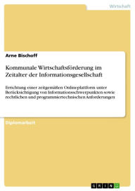 Title: Kommunale Wirtschaftsförderung im Zeitalter der Informationsgesellschaft: Errichtung einer zeitgemäßen Onlineplattform unter Berücksichtigung von Informationsschwerpunkten sowie rechtlichen und programmiertechnischen Anforderungen, Author: Arne Bischoff