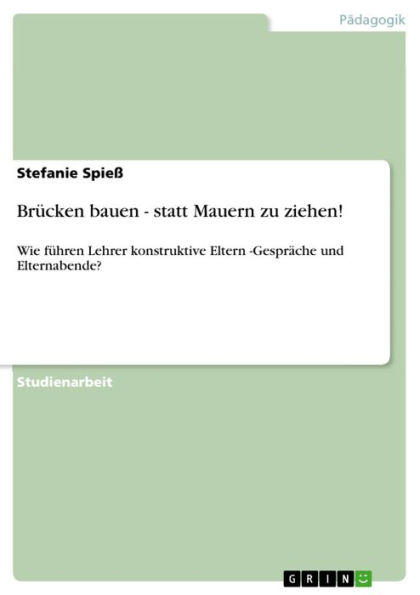 Brücken bauen - statt Mauern zu ziehen!: Wie führen Lehrer konstruktive Eltern -Gespräche und Elternabende?