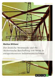 Title: Der deutsche Strommarkt und die ökonomische Beschaffung von Strom in energieintensiven Industrieunternehmen, Author: Markus Wittwer