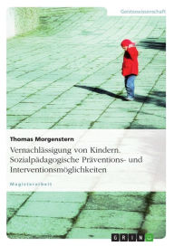 Title: Vernachlässigung von Kindern. Sozialpädagogische Präventions- und Interventionsmöglichkeiten, Author: Thomas Morgenstern