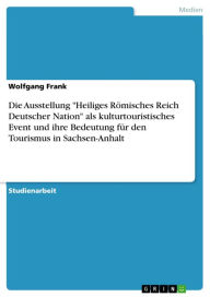 Title: Die Ausstellung 'Heiliges Römisches Reich Deutscher Nation' als kulturtouristisches Event und ihre Bedeutung für den Tourismus in Sachsen-Anhalt, Author: Wolfgang Frank