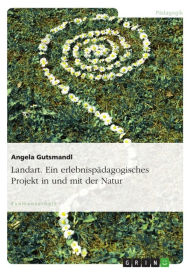 Title: Landart. Ein erlebnispädagogisches Projekt in und mit der Natur: Ein erlebnispädagogisches Projekt in und mit der Natur, Author: Angela Gutsmandl