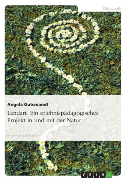 Landart. Ein erlebnispädagogisches Projekt in und mit der Natur: Ein erlebnispädagogisches Projekt in und mit der Natur