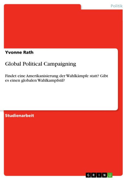 Global Political Campaigning: Findet eine Amerikanisierung der Wahlkämpfe statt? Gibt es einen globalen Wahlkampfstil?