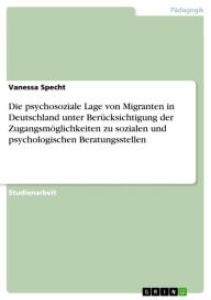 Title: Die psychosoziale Lage von Migranten in Deutschland unter Berücksichtigung der Zugangsmöglichkeiten zu sozialen und psychologischen Beratungsstellen, Author: Vanessa Specht