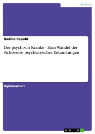 Title: Der psychisch Kranke - Zum Wandel der Sichtweise psychiatrischer Erkrankungen: Zum Wandel der Sichtweise psychiatrischer Erkrankungen, Author: Nadine Rapold