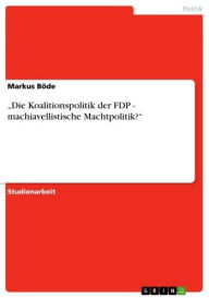 Title: 'Die Koalitionspolitik der FDP - machiavellistische Machtpolitik?': machiavellistische Machtpolitik?, Author: Markus Böde