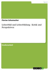 Title: Lehrerbild und Lehrerbildung - Kritik und Perspektiven: Kritik und Perspektiven, Author: Florian Schumacher