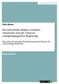 Title: Der krisenhafte Beginn ersehnter Autonomie und die Chancen sozialpädagogischer Begleitung: Menschen mit mentaler Behinderung auf dem Weg in die selbstständige Wohnform, Author: Julia Bauer