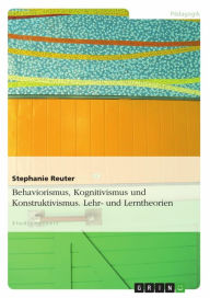 Title: Behaviorismus, Kognitivismus und Konstruktivismus. Lehr- und Lerntheorien: Behaviorismus, Kognitivismus und Konstruktivismus, Author: Stephanie Reuter