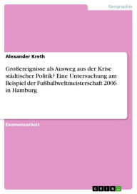 Title: Großereignisse als Ausweg aus der Krise städtischer Politik? Eine Untersuchung am Beispiel der Fußballweltmeisterschaft 2006 in Hamburg, Author: Alexander Kreth