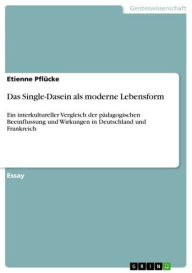 Title: Das Single-Dasein als moderne Lebensform: Ein interkultureller Vergleich der pädagogischen Beeinflussung und Wirkungen in Deutschland und Frankreich, Author: Etienne Pflücke