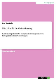 Title: Die räumliche Orientierung: Kartenkompetenz: Die Manipulationsmöglichkeiten kartographischer Darstellungen, Author: Ina Bartels