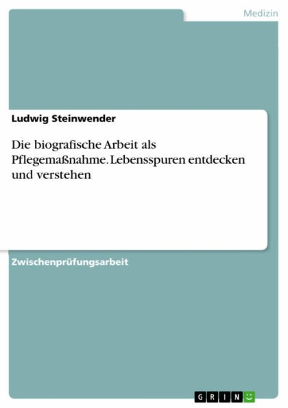 Die biografische Arbeit als Pflegemaßnahme. Lebensspuren entdecken und verstehen: Lebensspuren entdecken und verstehen