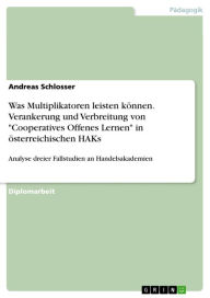 Title: Was Multiplikatoren leisten können. Verankerung und Verbreitung von 'Cooperatives Offenes Lernen' in österreichischen HAKs: Analyse dreier Fallstudien an Handelsakademien, Author: Andreas Schlosser