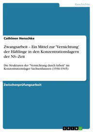 Title: Zwangsarbeit - Ein Mittel zur 'Vernichtung' der Häftlinge in den Konzentrationslagern der NS-Zeit: Die Strukturen der 'Vernichtung durch Arbeit' im Konzentrationslager Sachsenhausen (1936-1945), Author: Cathleen Henschke