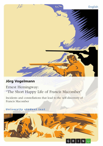 Ernest Hemingway: 'The Short Happy Life of Francis Macomber': Incidents and constellations that lead to the self-discovery of Francis Macomber