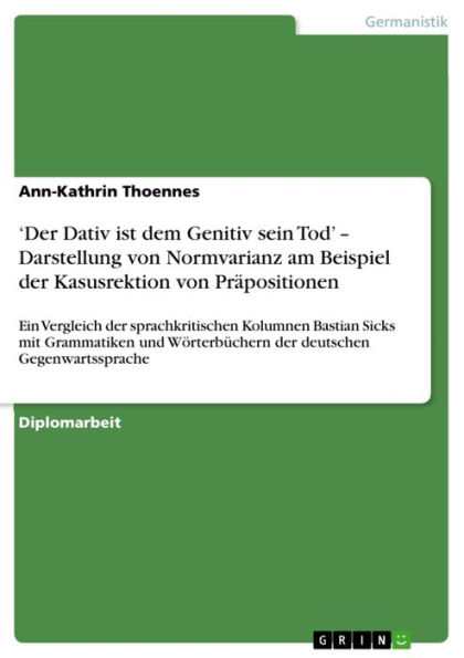 'Der Dativ ist dem Genitiv sein Tod' - Darstellung von Normvarianz am Beispiel der Kasusrektion von Präpositionen: Ein Vergleich der sprachkritischen Kolumnen Bastian Sicks mit Grammatiken und Wörterbüchern der deutschen Gegenwartssprache