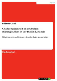 Title: Chancengleichheit im deutschen Bildungssystem in der frühen Kindheit: Möglichkeiten und Grenzen aktueller Reformvorschläge, Author: Etienne Clauß