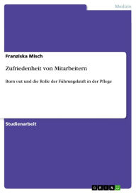 Title: Zufriedenheit von Mitarbeitern: Burn out und die Rolle der Führungskraft in der Pflege, Author: Franziska Misch