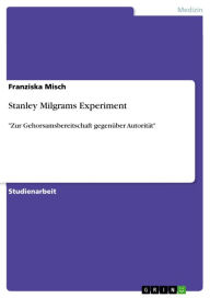 Title: Stanley Milgrams Experiment: 'Zur Gehorsamsbereitschaft gegenüber Autorität', Author: Franziska Misch
