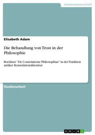 Title: Die Behandlung von Trost in der Philosophie: Boethius' 'De Consolatione Philosophiae' in der Tradition antiker Konsolationsliteratur, Author: Elisabeth Adam