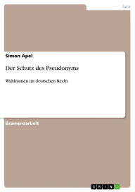 Title: Der Schutz des Pseudonyms: Wahlnamen im deutschen Recht, Author: Simon Apel