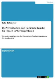 Title: Die Vereinbarkeit von Beruf und Familie für Frauen in Werbeagenturen: Szenario einer Agentur der Zukunft mit familienorientierter Personalpolitik, Author: Julia Schroeter